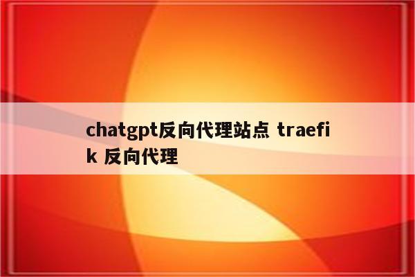 chatgpt反向代理站点 traefik 反向代理