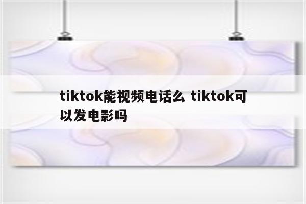 tiktok能视频电话么 tiktok可以发电影吗