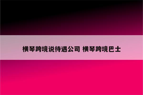 横琴跨境说待遇公司 横琴跨境巴士