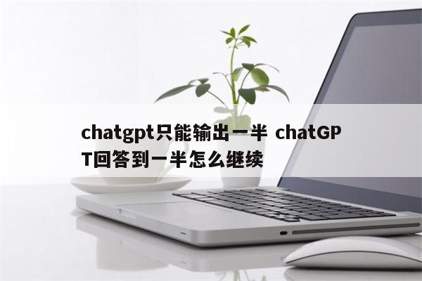 chatgpt只能输出一半 chatGPT回答到一半怎么继续