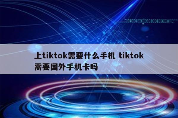 上tiktok需要什么手机 tiktok需要国外手机卡吗