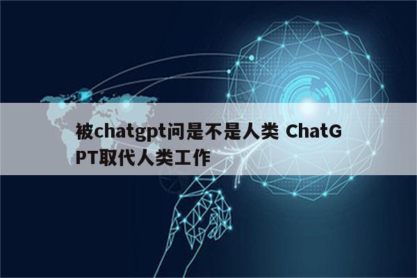 被chatgpt问是不是人类 ChatGPT取代人类工作