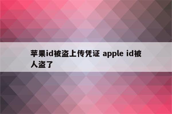 苹果id被盗上传凭证 apple id被人盗了