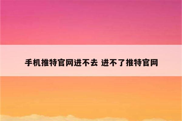 手机推特官网进不去 进不了推特官网