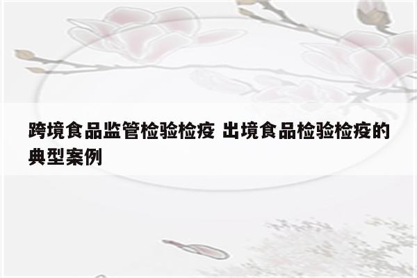 跨境食品监管检验检疫 出境食品检验检疫的典型案例