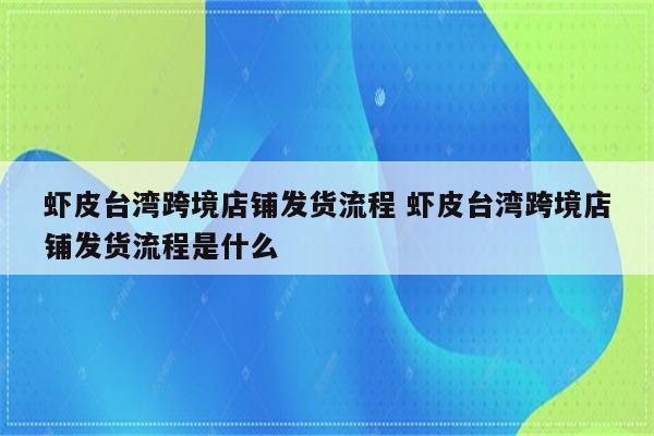 虾皮台湾跨境店铺发货流程 虾皮台湾跨境店铺发货流程是什么