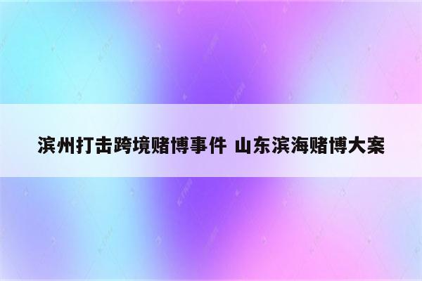 滨州打击跨境赌博事件 山东滨海赌博大案