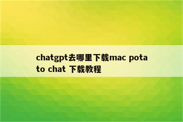 chatgpt去哪里下载mac potato chat 下载教程