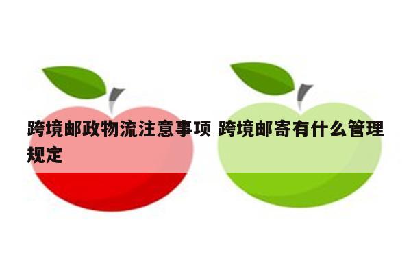 跨境邮政物流注意事项 跨境邮寄有什么管理规定