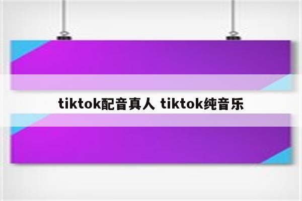 tiktok配音真人 tiktok纯音乐