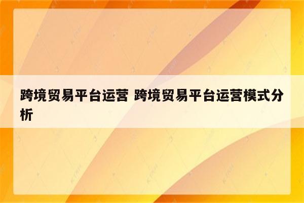 跨境贸易平台运营 跨境贸易平台运营模式分析