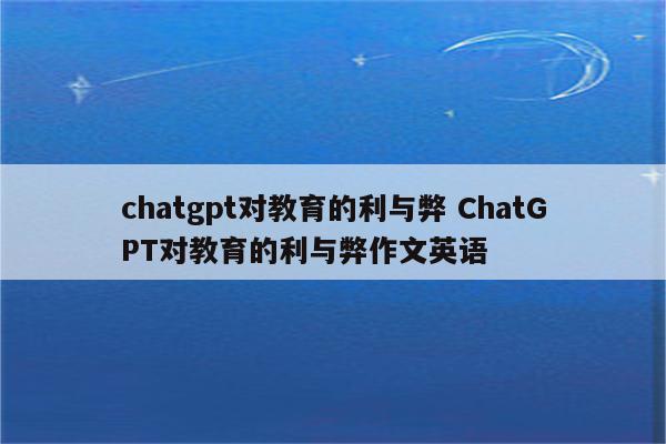 chatgpt对教育的利与弊 ChatGPT对教育的利与弊作文英语