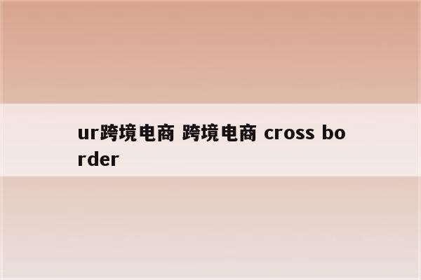 ur跨境电商 跨境电商 cross border