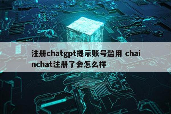 注册chatgpt提示账号滥用 chainchat注册了会怎么样