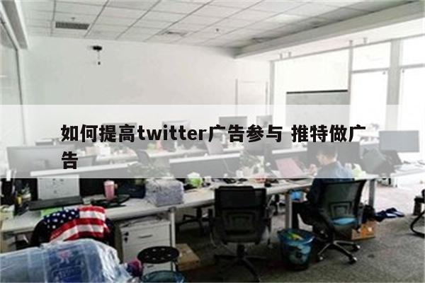 如何提高twitter广告参与 推特做广告