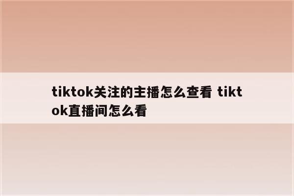 tiktok关注的主播怎么查看 tiktok直播间怎么看