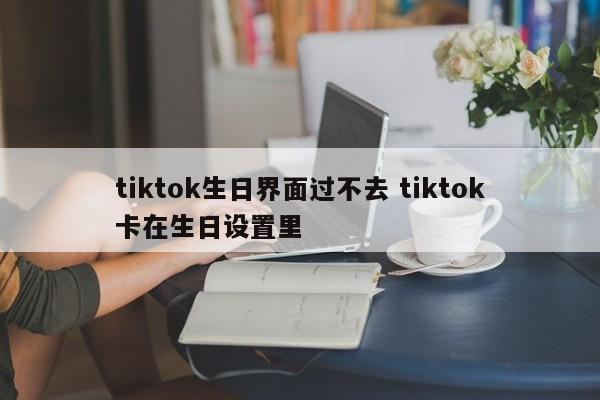 tiktok生日界面过不去 tiktok卡在生日设置里