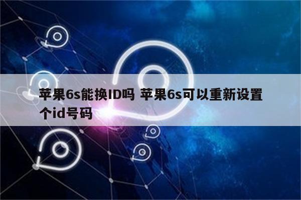 苹果6s能换ID吗 苹果6s可以重新设置个id号码