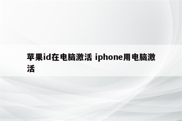 苹果id在电脑激活 iphone用电脑激活