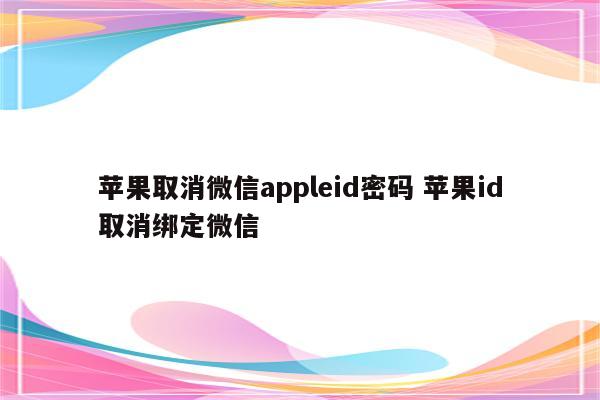 苹果取消微信appleid密码 苹果id取消绑定微信