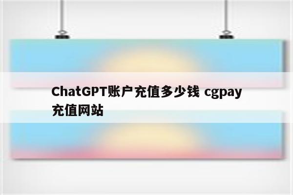 ChatGPT账户充值多少钱 cgpay充值网站