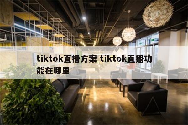 tiktok直播方案 tiktok直播功能在哪里