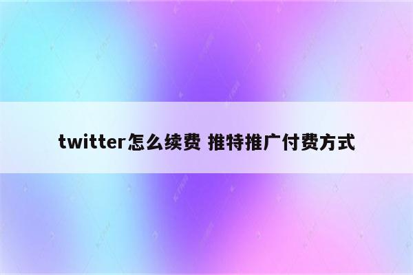 twitter怎么续费 推特推广付费方式