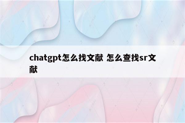 chatgpt怎么找文献 怎么查找sr文献