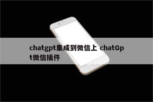 chatgpt集成到微信上 chatGpt微信插件