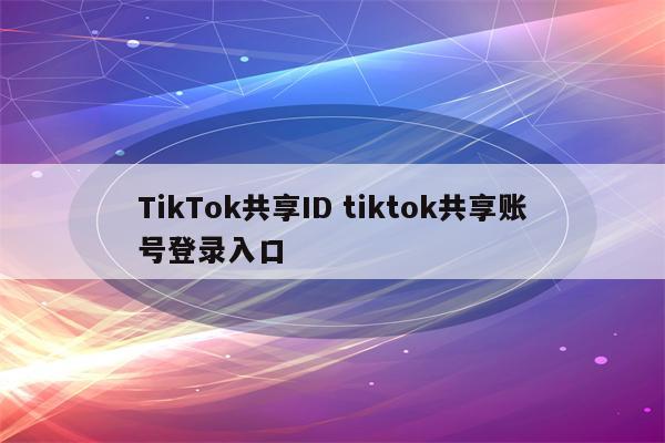 TikTok共享ID tiktok共享账号登录入口