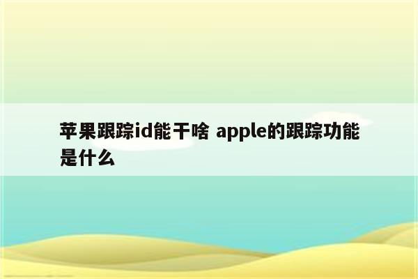 苹果跟踪id能干啥 apple的跟踪功能是什么