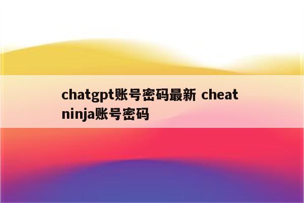 chatgpt账号密码最新 cheat ninja账号密码