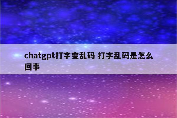 chatgpt打字变乱码 打字乱码是怎么回事