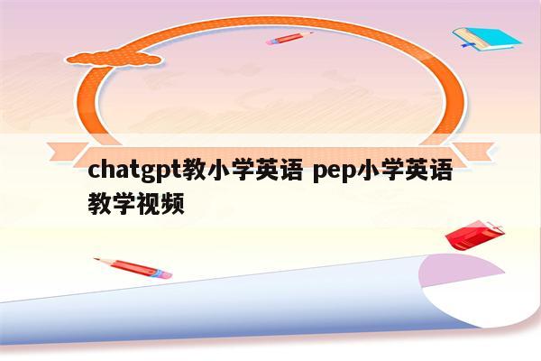 chatgpt教小学英语 pep小学英语教学视频