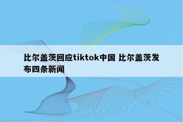 比尔盖茨回应tiktok中国 比尔盖茨发布四条新闻