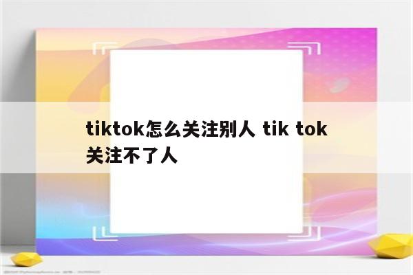 tiktok怎么关注别人 tik tok关注不了人