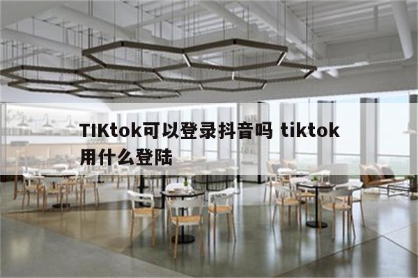 TIKtok可以登录抖音吗 tiktok用什么登陆