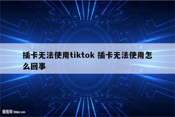 插卡无法使用tiktok 插卡无法使用怎么回事