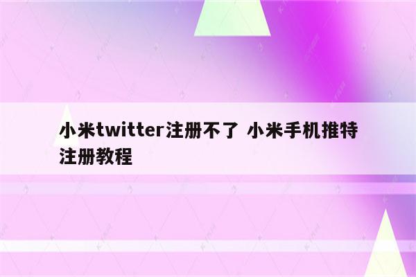 小米twitter注册不了 小米手机推特注册教程