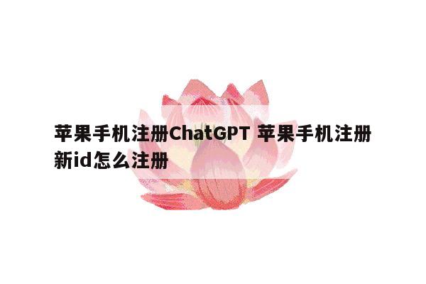 苹果手机注册ChatGPT 苹果手机注册新id怎么注册