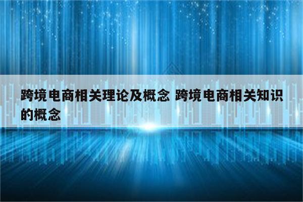 跨境电商相关理论及概念 跨境电商相关知识的概念