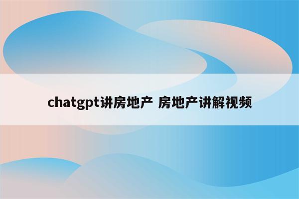 chatgpt讲房地产 房地产讲解视频