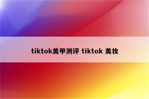 tiktok美甲测评 tiktok 美妆