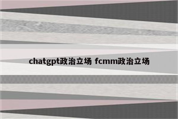 chatgpt政治立场 fcmm政治立场