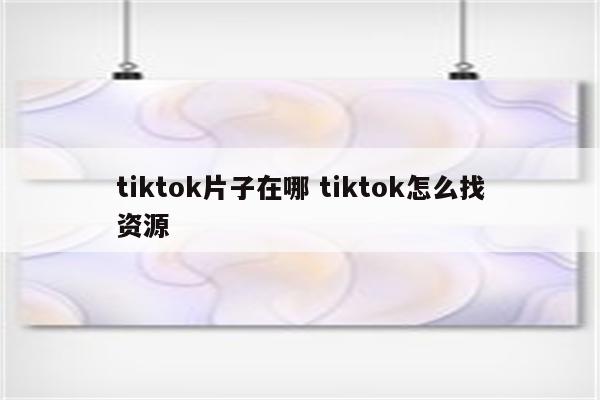 tiktok片子在哪 tiktok怎么找资源