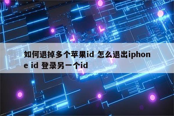 如何退掉多个苹果id 怎么退出iphone id 登录另一个id