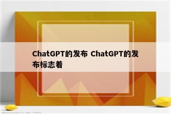 ChatGPT的发布 ChatGPT的发布标志着