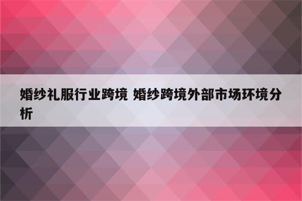 婚纱礼服行业跨境 婚纱跨境外部市场环境分析
