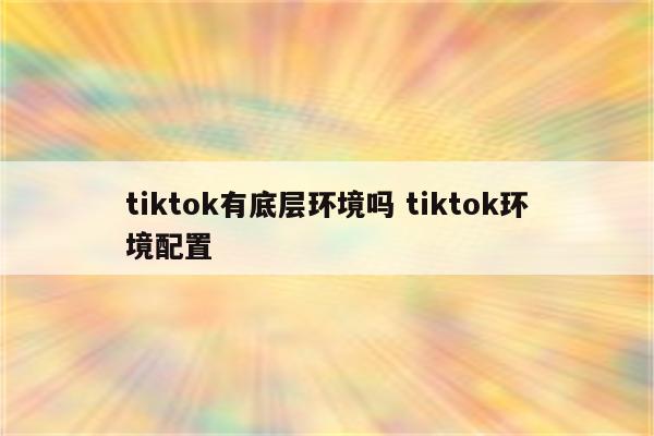 tiktok有底层环境吗 tiktok环境配置