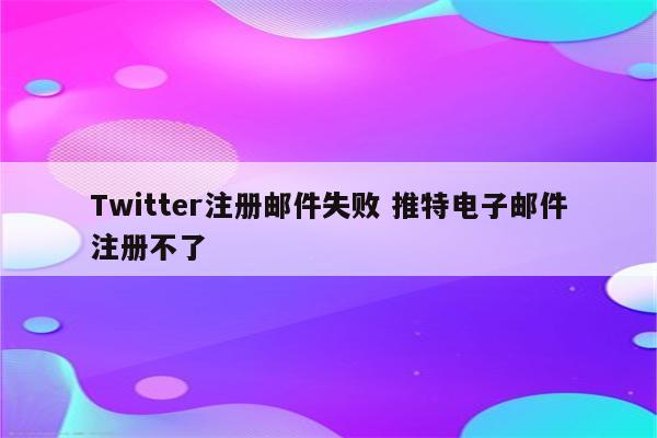 Twitter注册邮件失败 推特电子邮件注册不了